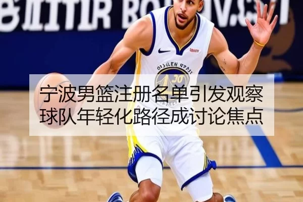 宁波男篮注册名单引发观察 球队年轻化路径成讨论焦点